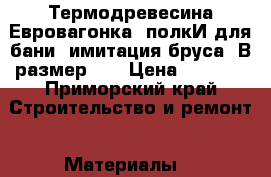 Термодревесина(Евровагонка, полкИ для бани, имитация бруса. В размер!!! › Цена ­ 1 700 - Приморский край Строительство и ремонт » Материалы   